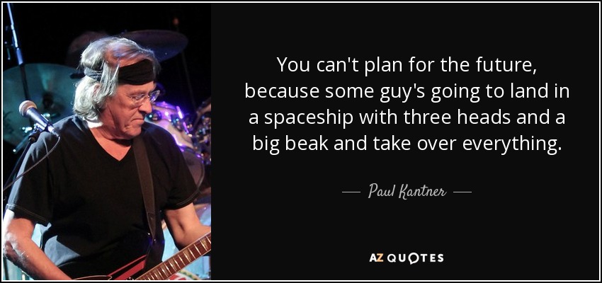 You can't plan for the future, because some guy's going to land in a spaceship with three heads and a big beak and take over everything. - Paul Kantner