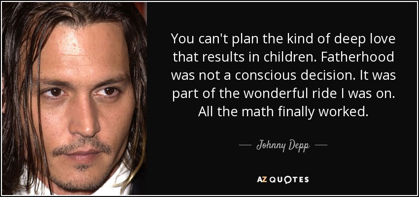 You can't plan the kind of deep love that results in children. Fatherhood was not a conscious decision. It was part of the wonderful ride I was on. All the math finally worked. - Johnny Depp