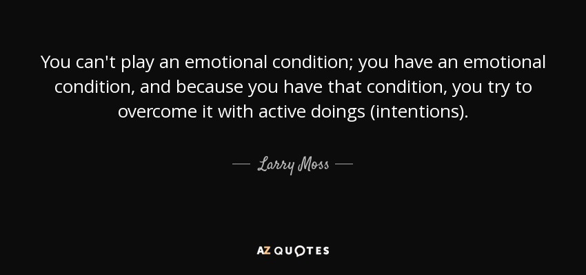 You can't play an emotional condition; you have an emotional condition, and because you have that condition, you try to overcome it with active doings (intentions). - Larry Moss
