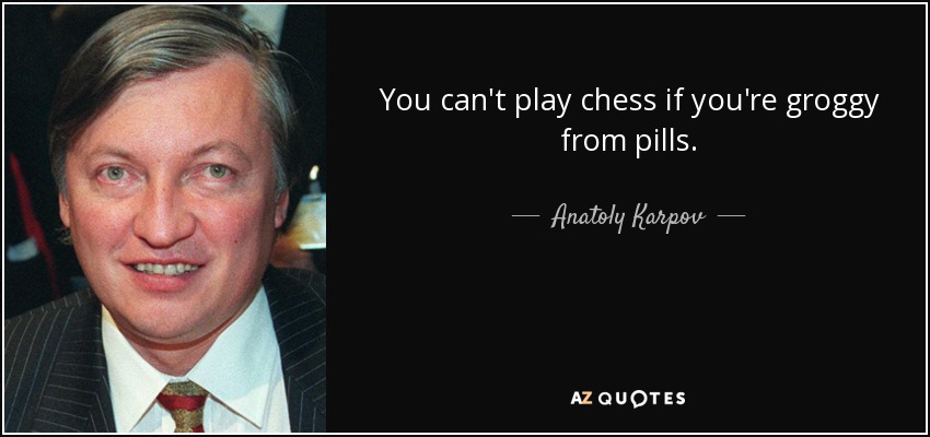 You can't play chess if you're groggy from pills. - Anatoly Karpov