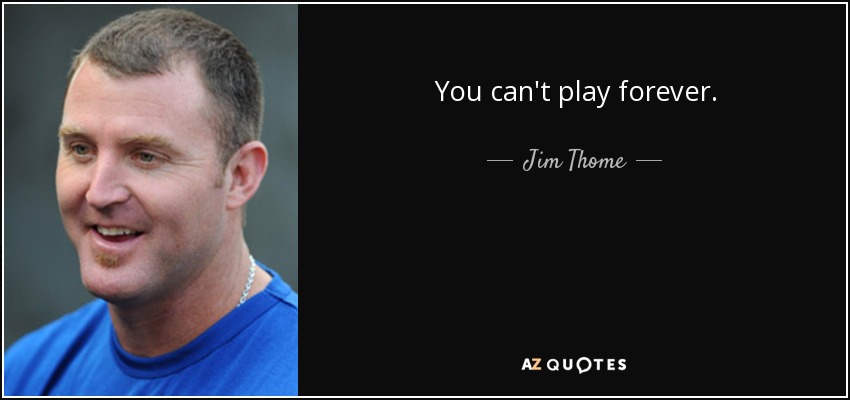 You can't play forever. - Jim Thome