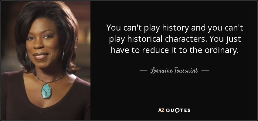 You can't play history and you can't play historical characters. You just have to reduce it to the ordinary. - Lorraine Toussaint
