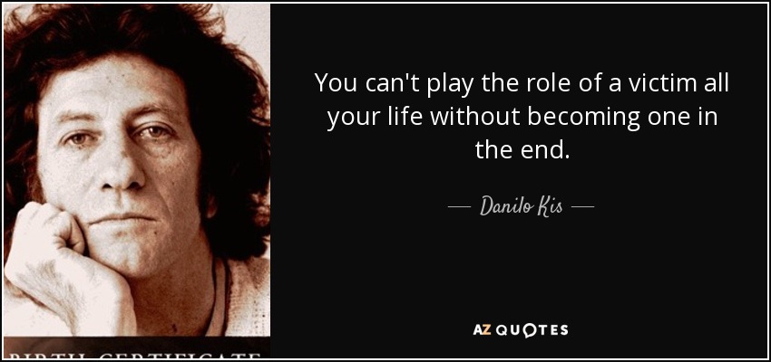 You can't play the role of a victim all your life without becoming one in the end. - Danilo Kis