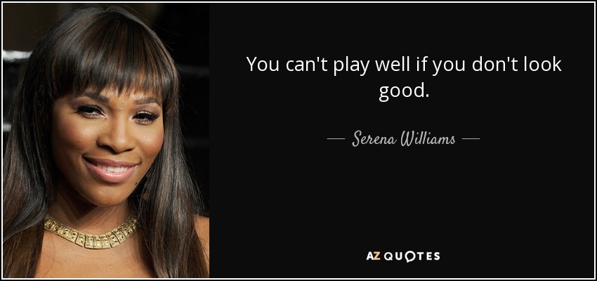 You can't play well if you don't look good. - Serena Williams