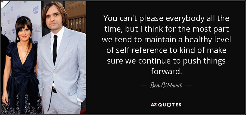 You can't please everybody all the time, but I think for the most part we tend to maintain a healthy level of self-reference to kind of make sure we continue to push things forward. - Ben Gibbard