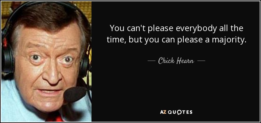 You can't please everybody all the time, but you can please a majority. - Chick Hearn
