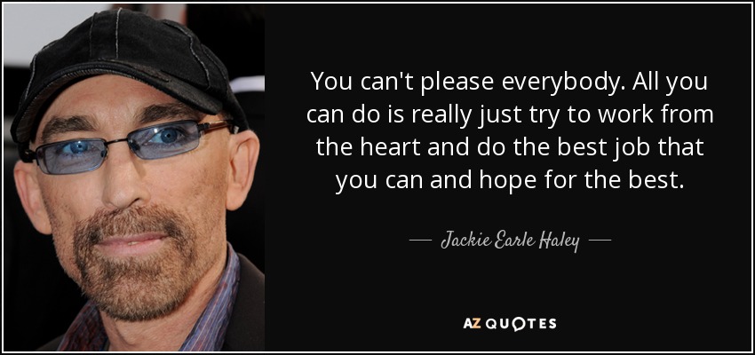 You can't please everybody. All you can do is really just try to work from the heart and do the best job that you can and hope for the best. - Jackie Earle Haley