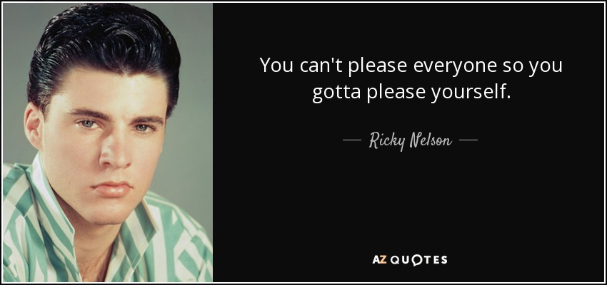You can't please everyone so you gotta please yourself. - Ricky Nelson