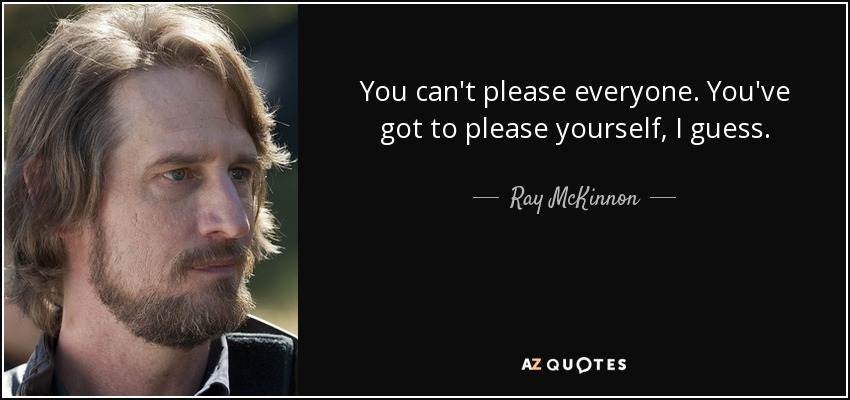 You can't please everyone. You've got to please yourself, I guess. - Ray McKinnon
