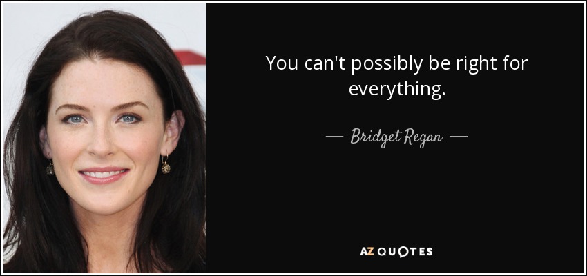 You can't possibly be right for everything. - Bridget Regan