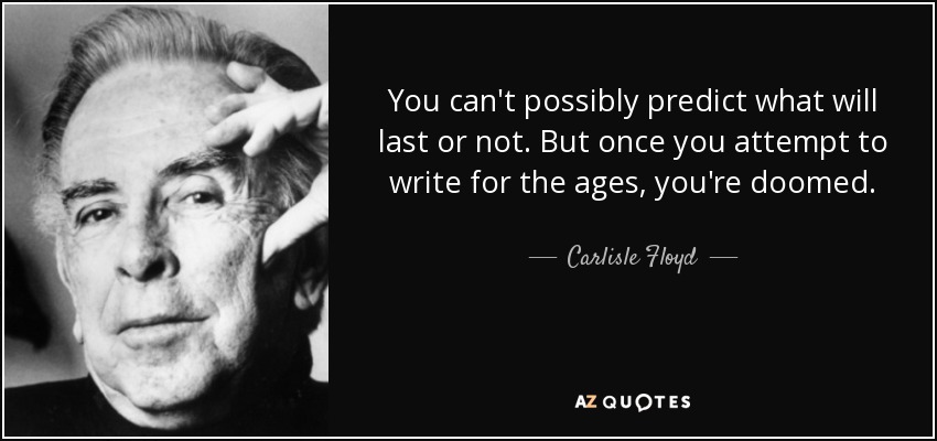You can't possibly predict what will last or not. But once you attempt to write for the ages, you're doomed. - Carlisle Floyd