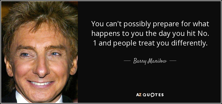 You can't possibly prepare for what happens to you the day you hit No. 1 and people treat you differently. - Barry Manilow