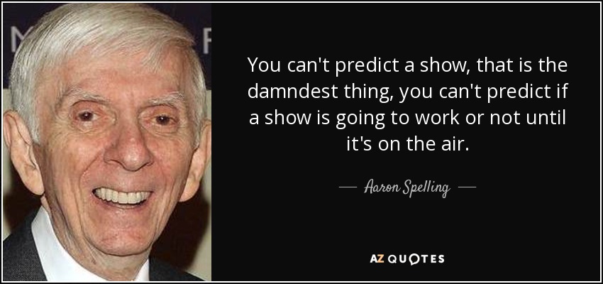 You can't predict a show, that is the damndest thing, you can't predict if a show is going to work or not until it's on the air. - Aaron Spelling