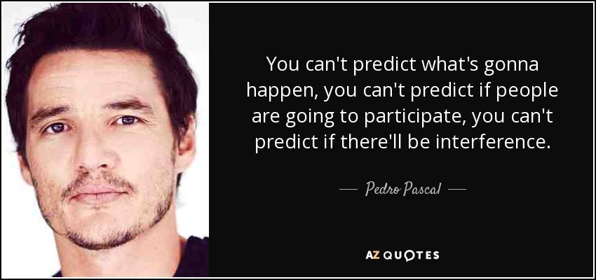 You can't predict what's gonna happen, you can't predict if people are going to participate, you can't predict if there'll be interference. - Pedro Pascal