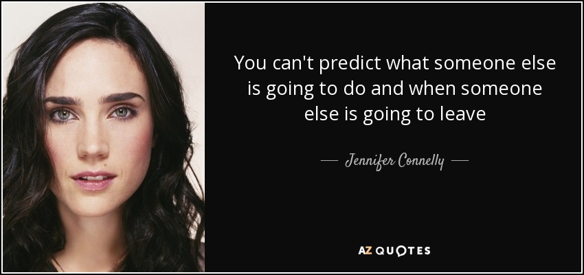 You can't predict what someone else is going to do and when someone else is going to leave - Jennifer Connelly