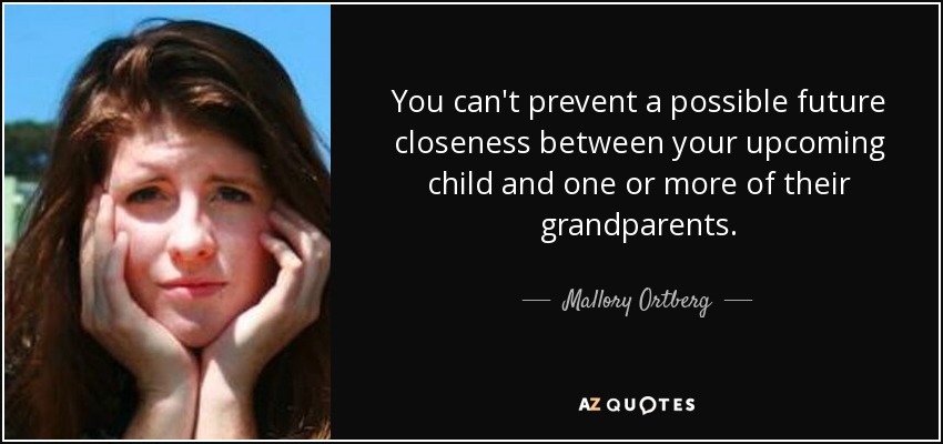You can't prevent a possible future closeness between your upcoming child and one or more of their grandparents. - Mallory Ortberg