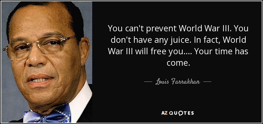 You can't prevent World War III. You don't have any juice. In fact, World War III will free you. ... Your time has come. - Louis Farrakhan