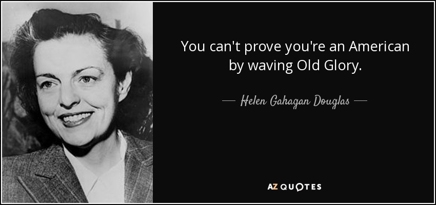 You can't prove you're an American by waving Old Glory. - Helen Gahagan Douglas