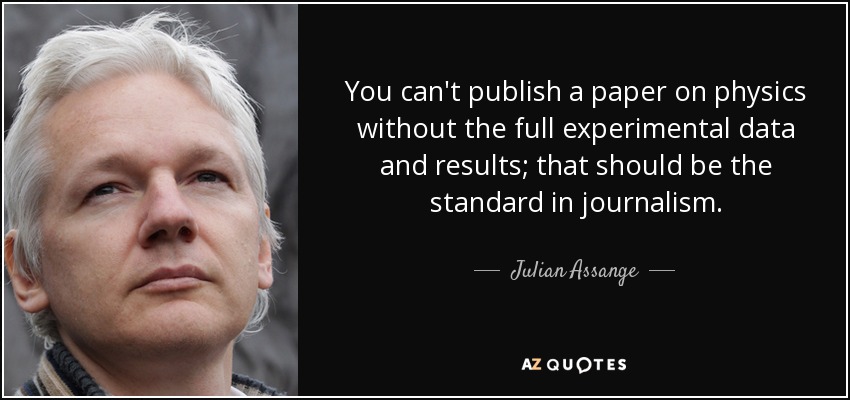 You can't publish a paper on physics without the full experimental data and results; that should be the standard in journalism. - Julian Assange