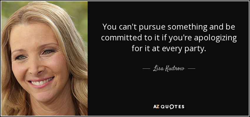 You can't pursue something and be committed to it if you're apologizing for it at every party. - Lisa Kudrow