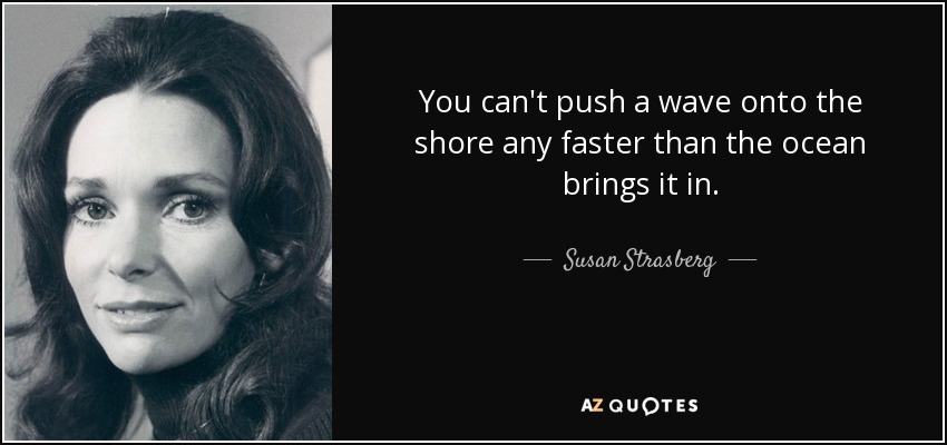 You can't push a wave onto the shore any faster than the ocean brings it in. - Susan Strasberg