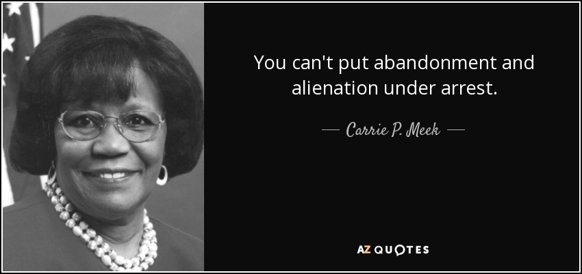 You can't put abandonment and alienation under arrest. - Carrie P. Meek