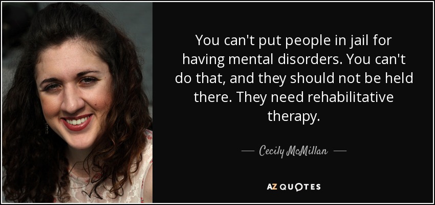 You can't put people in jail for having mental disorders. You can't do that, and they should not be held there. They need rehabilitative therapy. - Cecily McMillan