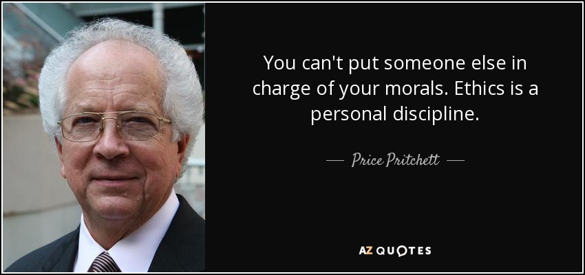 You can't put someone else in charge of your morals. Ethics is a personal discipline. - Price Pritchett