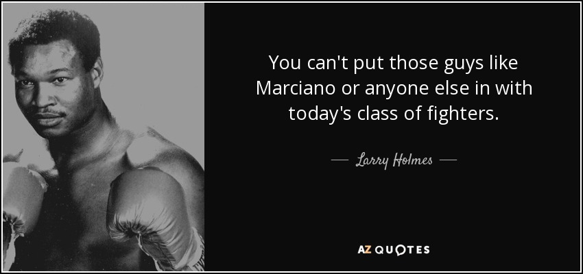 You can't put those guys like Marciano or anyone else in with today's class of fighters. - Larry Holmes