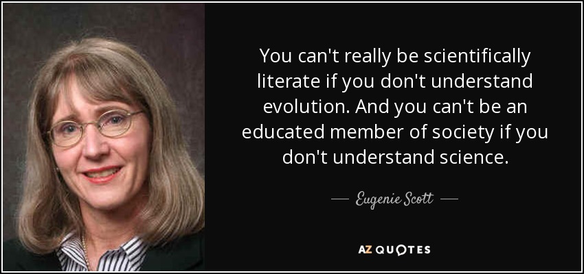You can't really be scientifically literate if you don't understand evolution. And you can't be an educated member of society if you don't understand science. - Eugenie Scott