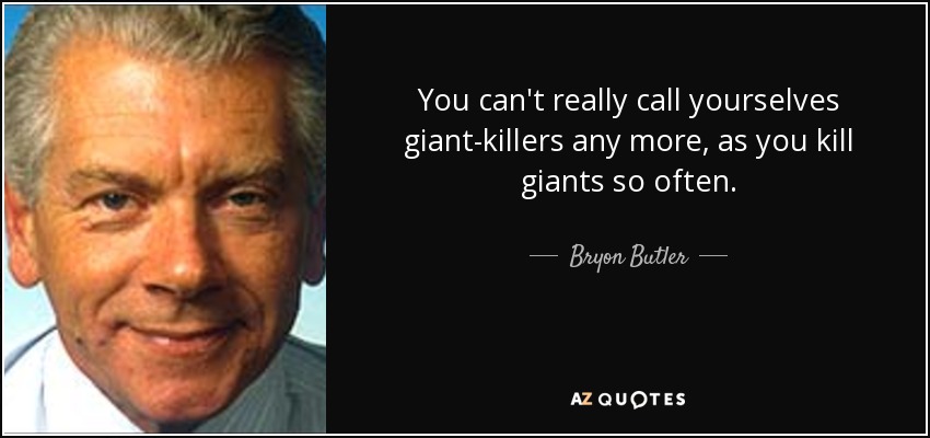 You can't really call yourselves giant-killers any more, as you kill giants so often. - Bryon Butler