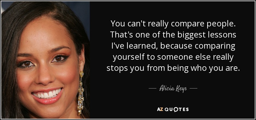 You can't really compare people. That's one of the biggest lessons I've learned, because comparing yourself to someone else really stops you from being who you are. - Alicia Keys