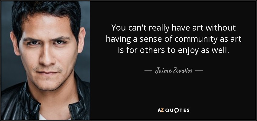 You can't really have art without having a sense of community as art is for others to enjoy as well. - Jaime Zevallos