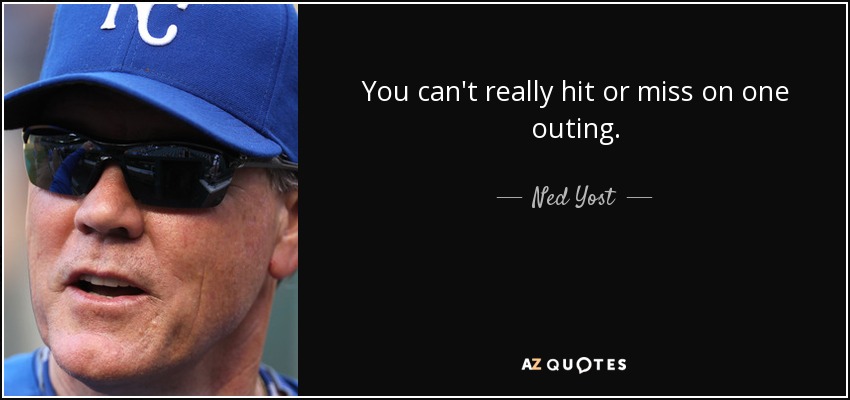 You can't really hit or miss on one outing. - Ned Yost