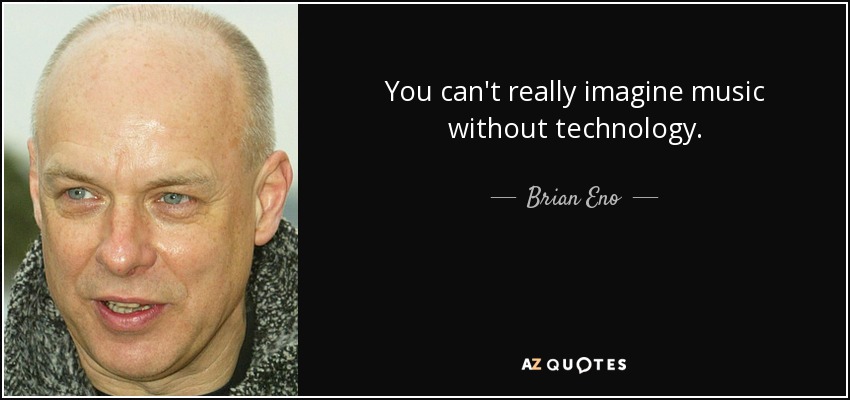 You can't really imagine music without technology. - Brian Eno