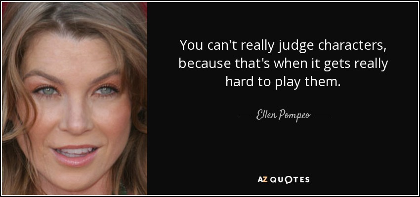 You can't really judge characters, because that's when it gets really hard to play them. - Ellen Pompeo