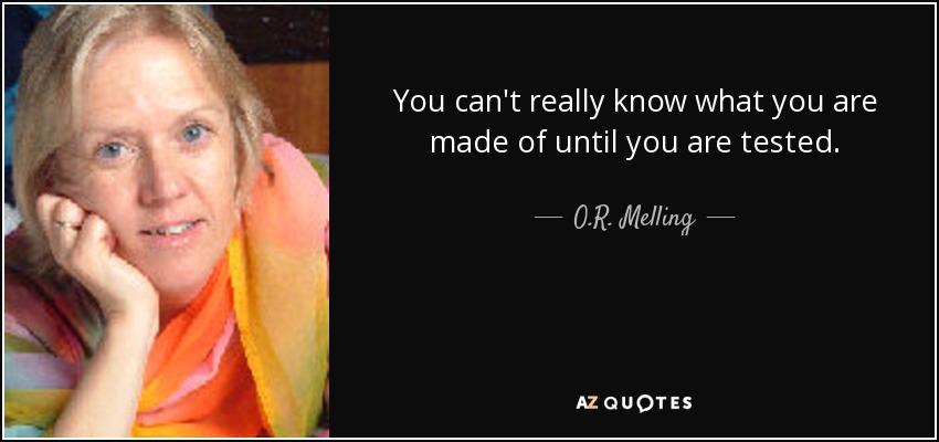 You can't really know what you are made of until you are tested. - O.R. Melling