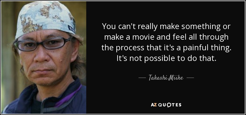 You can't really make something or make a movie and feel all through the process that it's a painful thing. It's not possible to do that. - Takashi Miike
