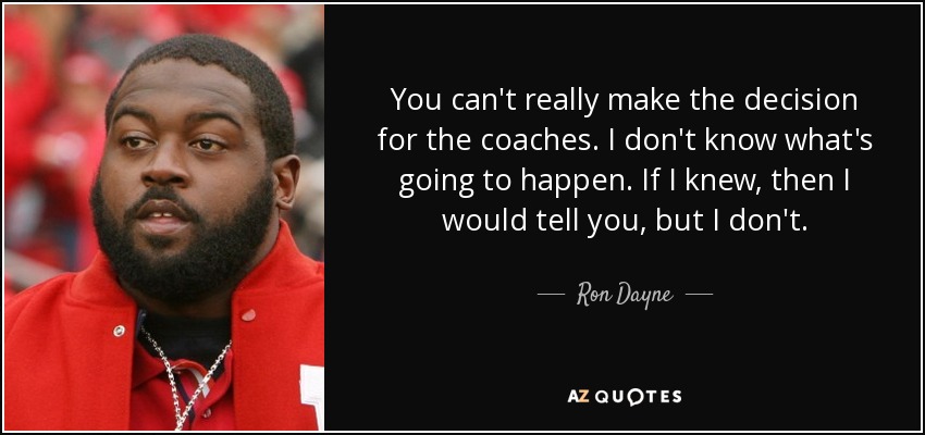 You can't really make the decision for the coaches. I don't know what's going to happen. If I knew, then I would tell you, but I don't. - Ron Dayne