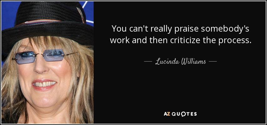 You can't really praise somebody's work and then criticize the process. - Lucinda Williams