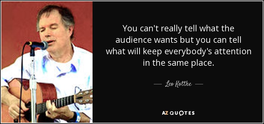 You can't really tell what the audience wants but you can tell what will keep everybody's attention in the same place. - Leo Kottke