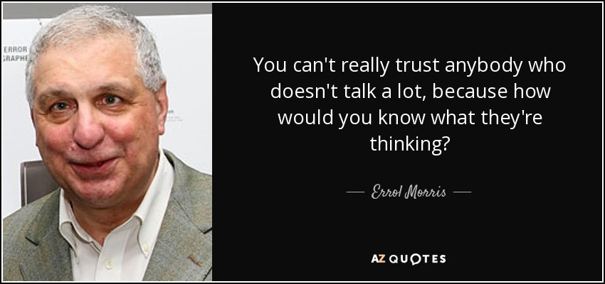 You can't really trust anybody who doesn't talk a lot, because how would you know what they're thinking? - Errol Morris