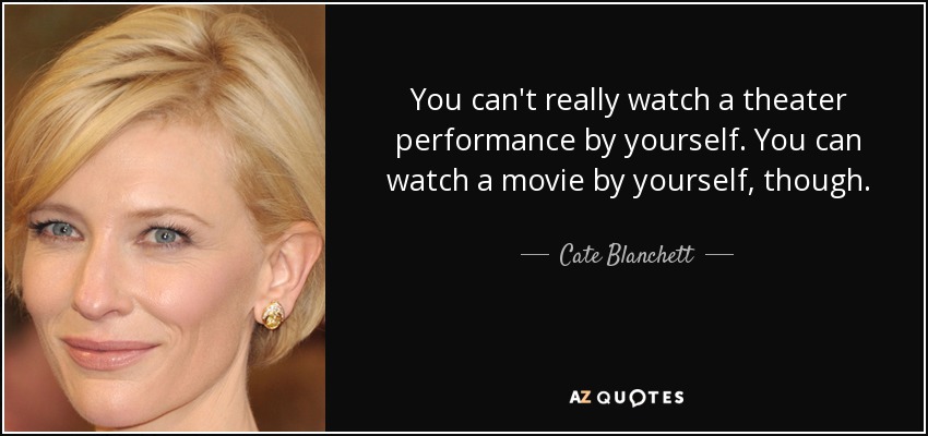 You can't really watch a theater performance by yourself. You can watch a movie by yourself, though. - Cate Blanchett