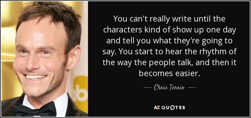 You can't really write until the characters kind of show up one day and tell you what they're going to say. You start to hear the rhythm of the way the people talk, and then it becomes easier. - Chris Terrio