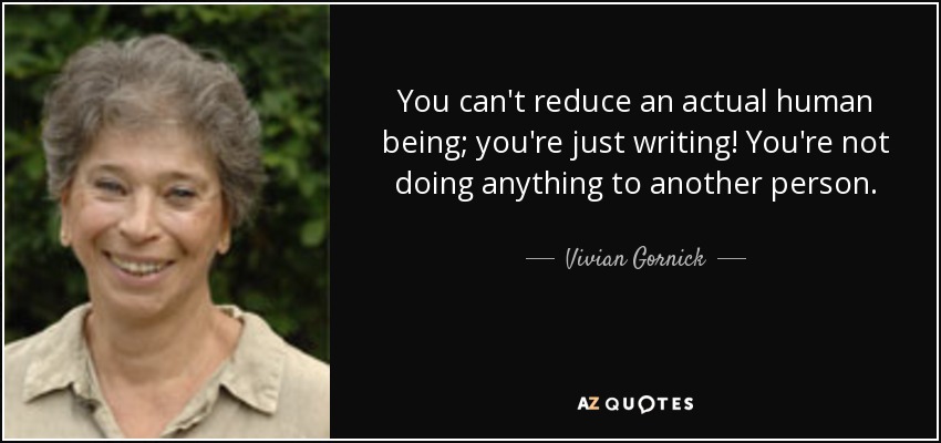 You can't reduce an actual human being; you're just writing! You're not doing anything to another person. - Vivian Gornick