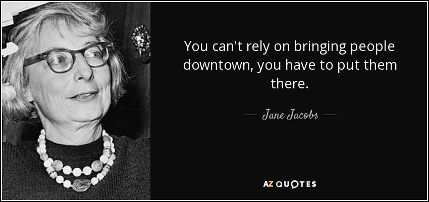 You can't rely on bringing people downtown, you have to put them there. - Jane Jacobs