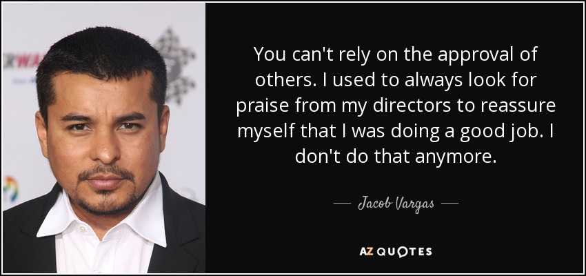 You can't rely on the approval of others. I used to always look for praise from my directors to reassure myself that I was doing a good job. I don't do that anymore. - Jacob Vargas