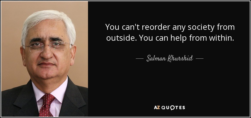 You can't reorder any society from outside. You can help from within. - Salman Khurshid