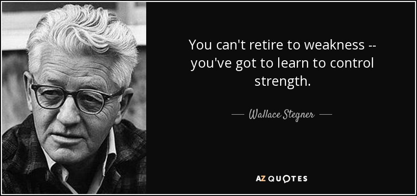 You can't retire to weakness -- you've got to learn to control strength. - Wallace Stegner