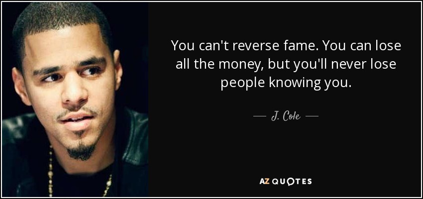 You can't reverse fame. You can lose all the money, but you'll never lose people knowing you. - J. Cole